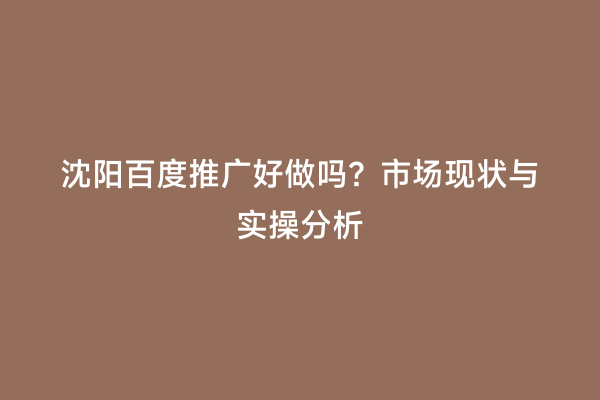 沈阳百度推广好做吗？市场现状与实操分析