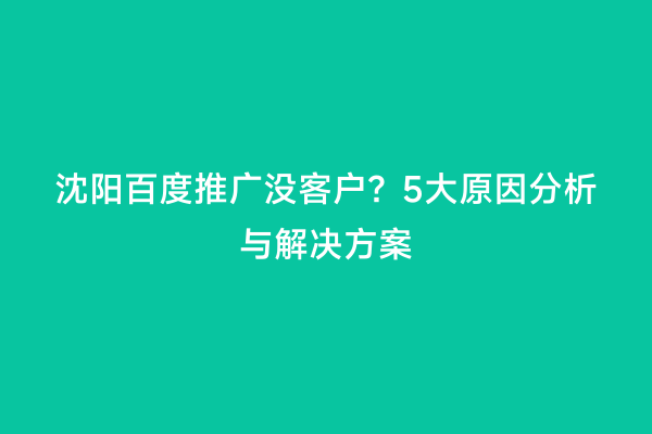 沈阳百度推广没客户？5大原因分析与解决方案