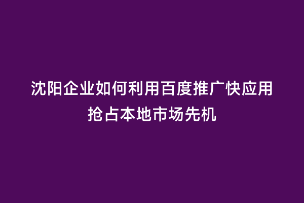 沈阳企业如何利用百度推广快应用抢占本地市场先机