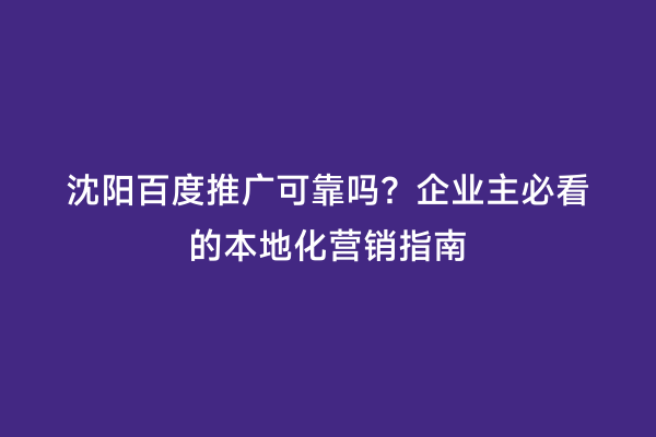 沈阳百度推广可靠吗？企业主必看的本地化营销指南