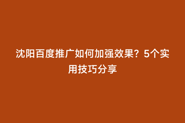 沈阳百度推广如何加强效果？5个实用技巧分享