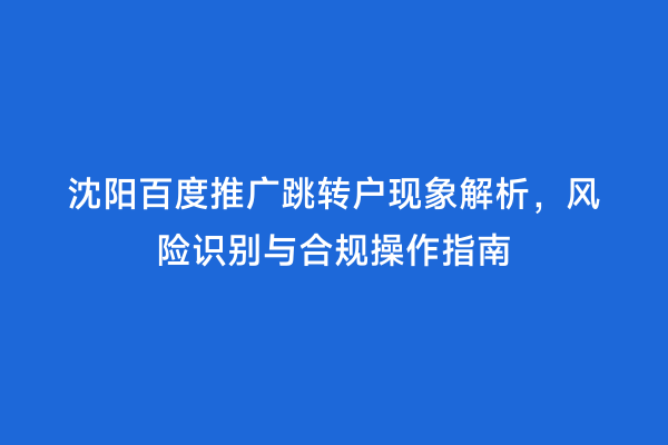 沈阳百度推广跳转户现象解析，风险识别与合规操作指南