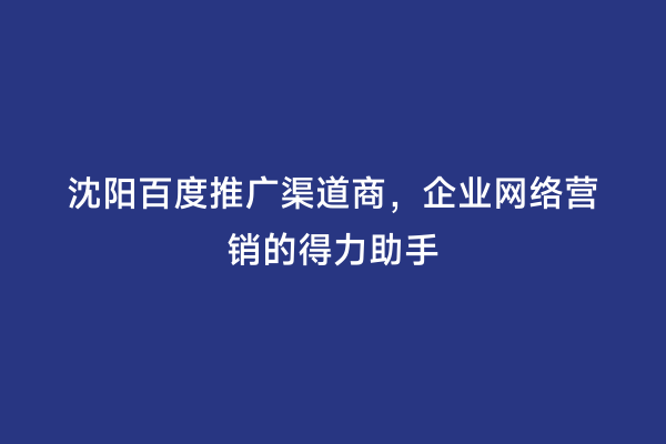 沈阳百度推广渠道商，企业网络营销的得力助手