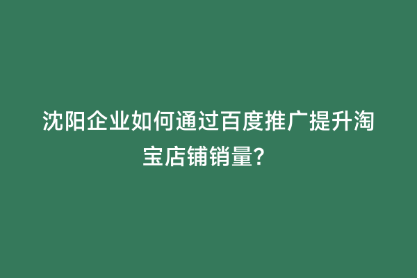 沈阳企业如何通过百度推广提升淘宝店铺销量？