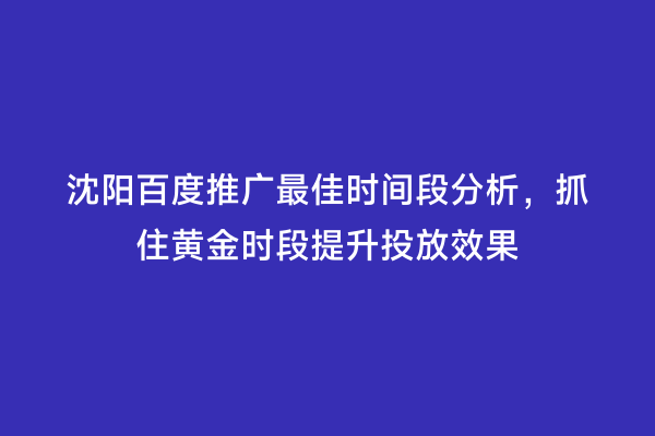 沈阳百度推广最佳时间段分析，抓住黄金时段提升投放效果