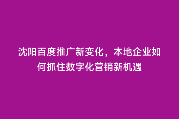 沈阳百度推广新变化，本地企业如何抓住数字化营销新机遇
