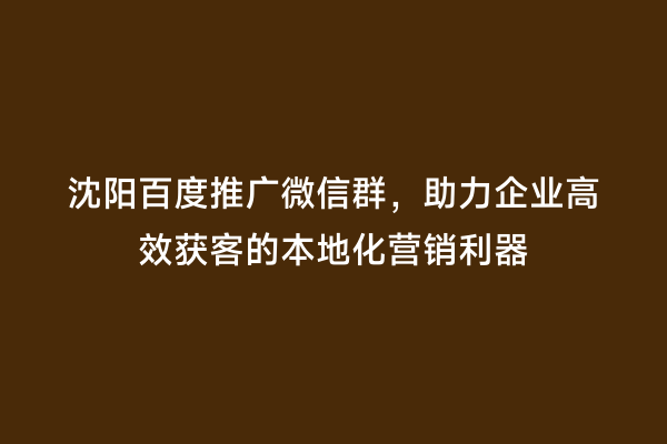 沈阳百度推广微信群，助力企业高效获客的本地化营销利器