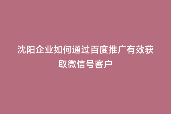 沈阳企业如何通过百度推广有效获取微信号客户