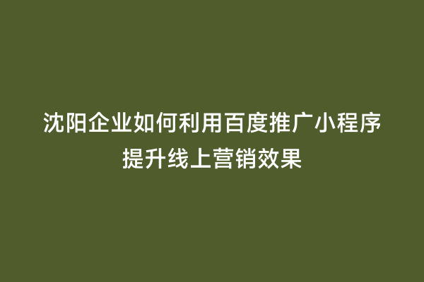 沈阳企业如何利用百度推广小程序提升线上营销效果