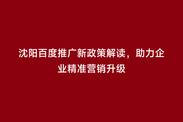 沈阳百度推广新政策解读，助力企业精准营销升级