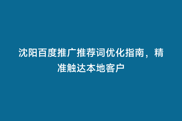 沈阳百度推广推荐词优化指南，精准触达本地客户