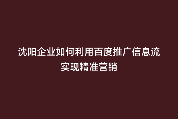 沈阳企业如何利用百度推广信息流实现精准营销