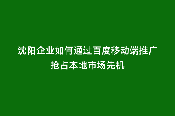 沈阳企业如何通过百度移动端推广抢占本地市场先机