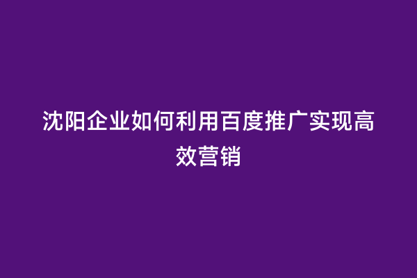 沈阳企业如何利用百度推广实现高效营销