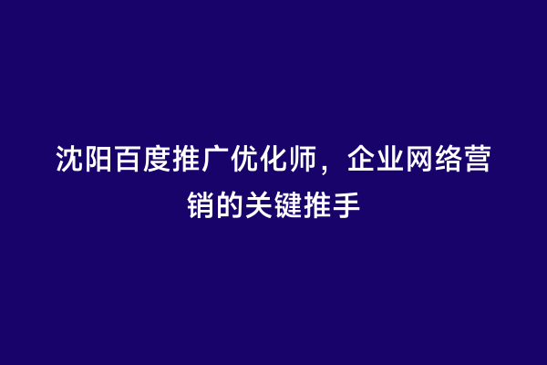 沈阳百度推广优化师，企业网络营销的关键推手