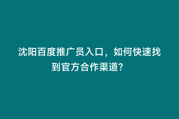 沈阳百度推广员入口，如何快速找到官方合作渠道？