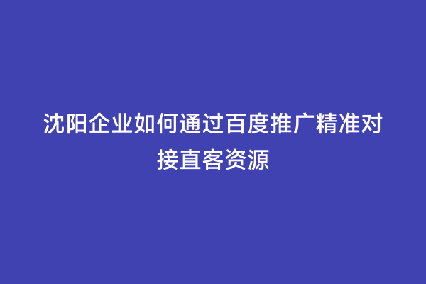沈阳企业如何通过百度推广精准对接直客资源