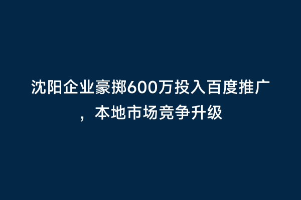 沈阳企业豪掷600万投入百度推广，本地市场竞争升级