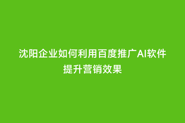 沈阳企业如何利用百度推广AI软件提升营销效果