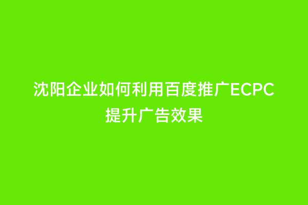 沈阳企业如何利用百度推广ECPC提升广告效果