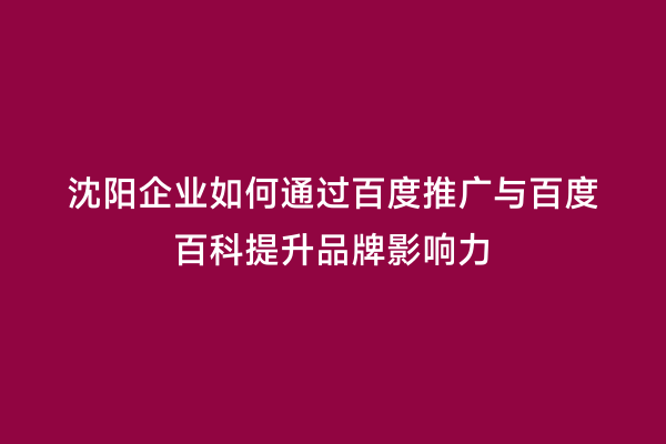 沈阳企业如何通过百度推广与百度百科提升品牌影响力