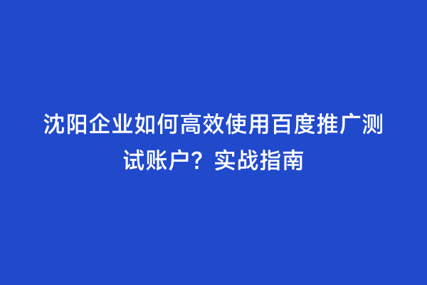 沈阳企业如何高效使用百度推广测试账户？实战指南