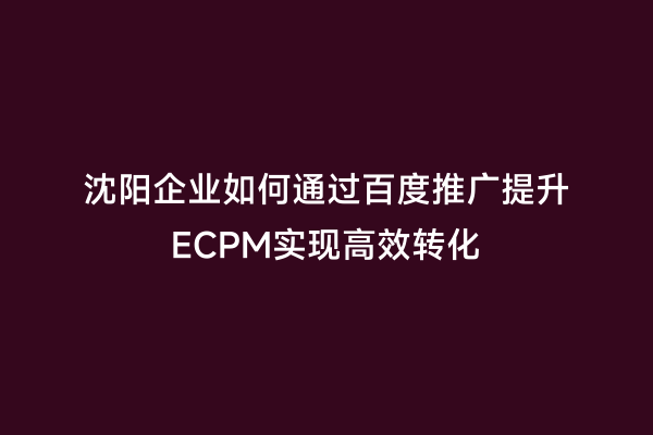 沈阳企业如何通过百度推广提升ECPM实现高效转化