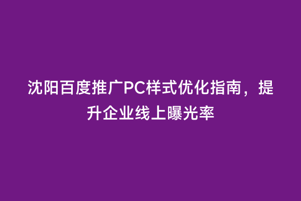 沈阳百度推广PC样式优化指南，提升企业线上曝光率