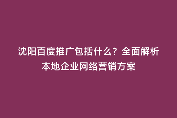 沈阳百度推广包括什么？全面解析本地企业网络营销方案