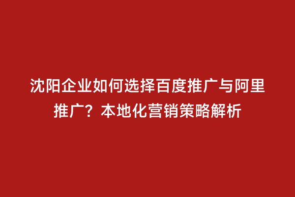 沈阳企业如何选择百度推广与阿里推广？本地化营销策略解析
