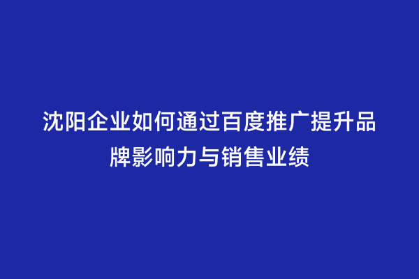 沈阳企业如何通过百度推广提升品牌影响力与销售业绩