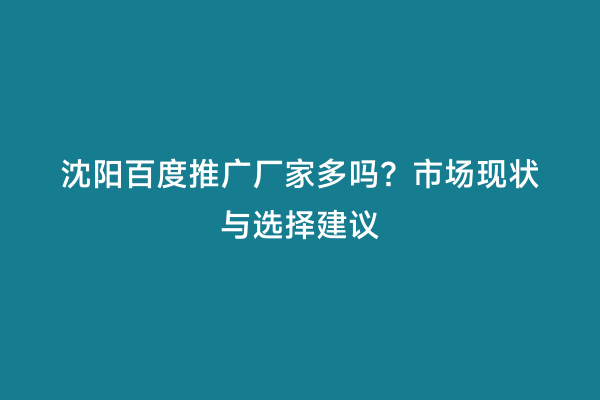 沈阳百度推广厂家多吗？市场现状与选择建议