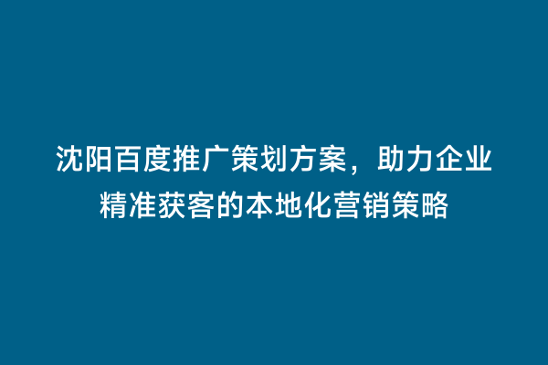 沈阳百度推广策划方案，助力企业精准获客的本地化营销策略