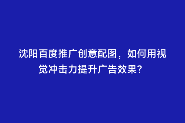 沈阳百度推广创意配图，如何用视觉冲击力提升广告效果？