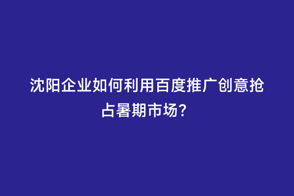 沈阳企业如何利用百度推广创意抢占暑期市场？
