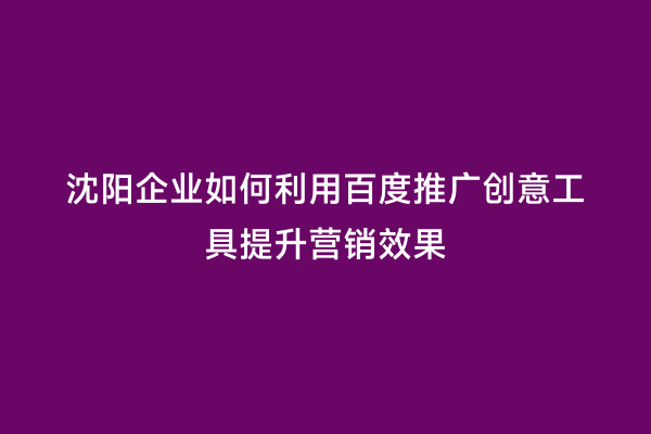 沈阳企业如何利用百度推广创意工具提升营销效果