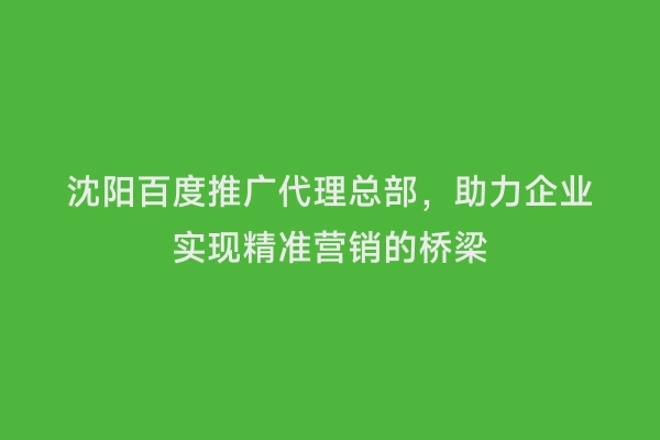 沈阳百度推广代理总部，助力企业实现精准营销的桥梁
