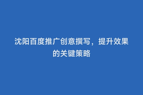 沈阳百度推广创意撰写，提升效果的关键策略