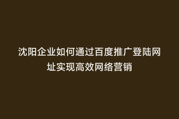 沈阳企业如何通过百度推广登陆网址实现高效网络营销