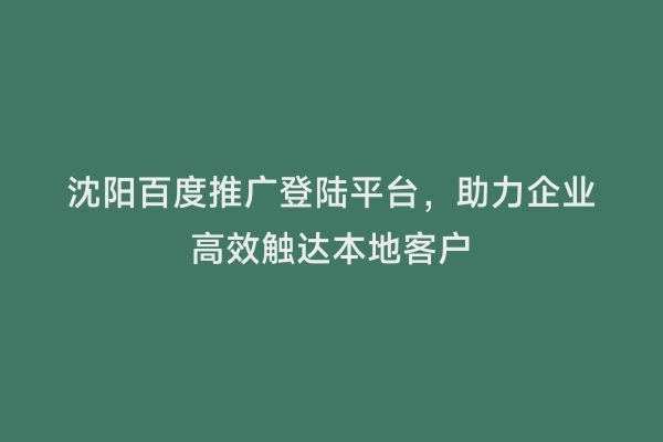 沈阳百度推广登陆平台，助力企业高效触达本地客户