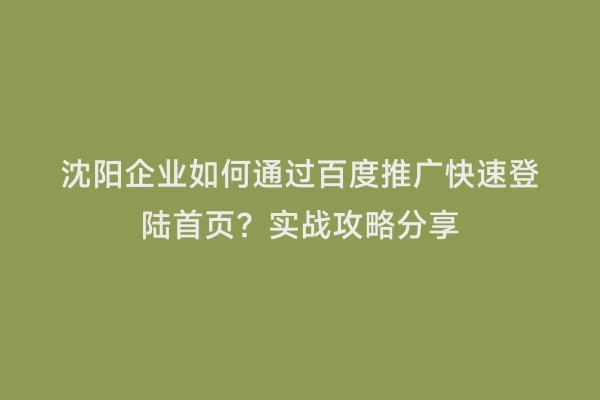 沈阳企业如何通过百度推广快速登陆首页？实战攻略分享