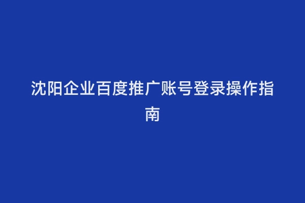 沈阳企业百度推广账号登录操作指南