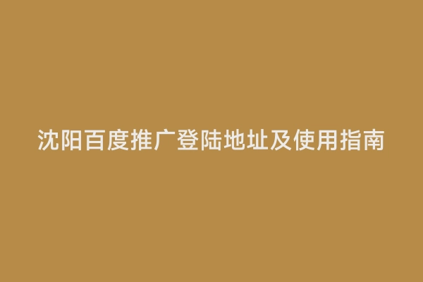 沈阳百度推广登陆地址及使用指南