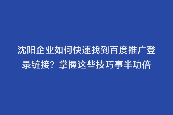 沈阳企业如何快速找到百度推广登录链接？掌握这些技巧事半功倍