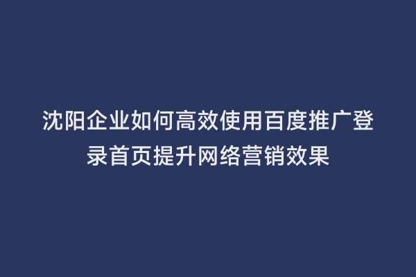 沈阳企业如何高效使用百度推广登录首页提升网络营销效果