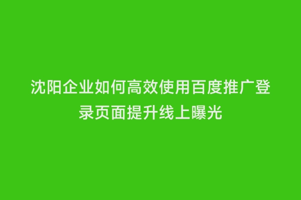 沈阳企业如何高效使用百度推广登录页面提升线上曝光