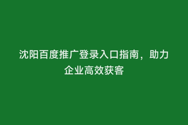 沈阳百度推广登录入口指南，助力企业高效获客