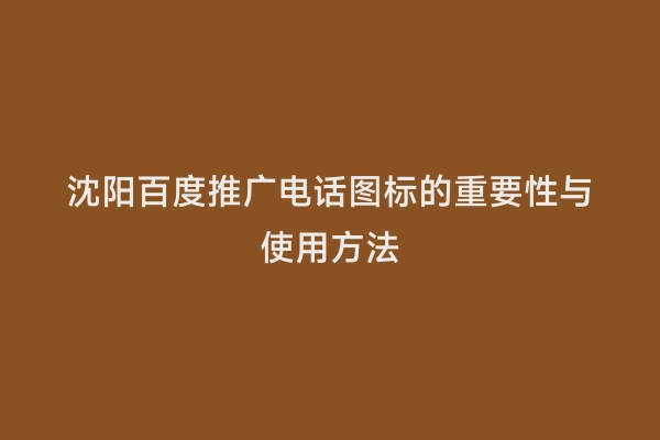 沈阳百度推广电话图标的重要性与使用方法