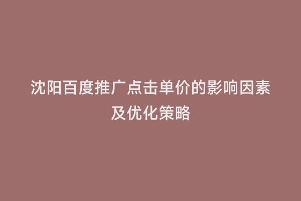 沈阳百度推广点击单价的影响因素及优化策略