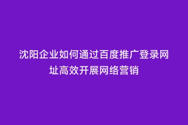沈阳企业如何通过百度推广登录网址高效开展网络营销
